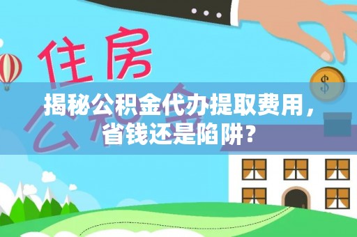 怒江揭秘公积金代办提取费用，省钱还是陷阱？