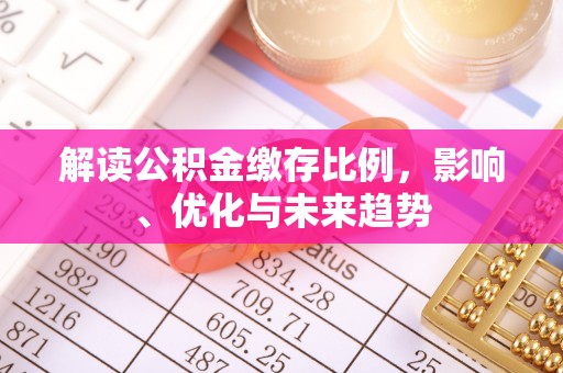 怒江解读公积金缴存比例，影响、优化与未来趋势