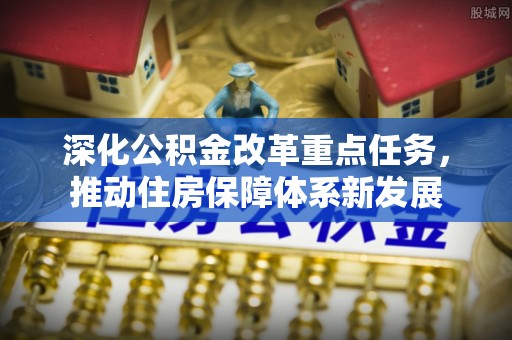 怒江深化公积金改革重点任务，推动住房保障体系新发展