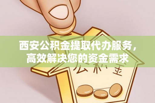 怒江西安公积金提取代办服务，高效解决您的资金需求