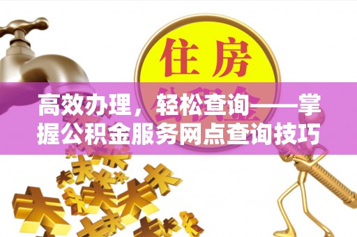 怒江高效办理，轻松查询——掌握公积金服务网点查询技巧