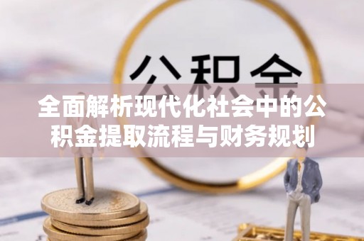 怒江全面解析现代化社会中的公积金提取流程与财务规划