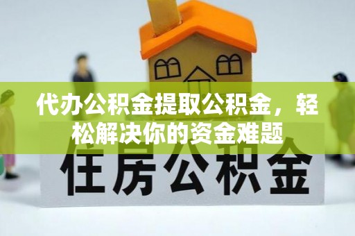 怒江代办公积金提取公积金，轻松解决你的资金难题