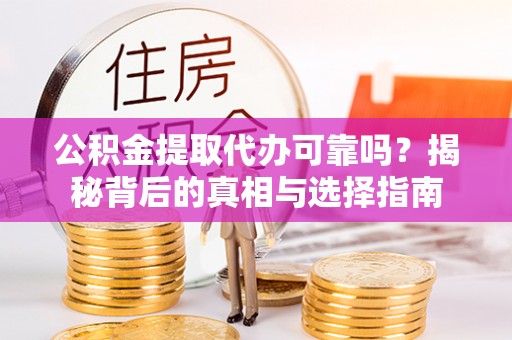怒江公积金提取代办可靠吗？揭秘背后的真相与选择指南