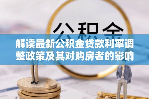 怒江解读最新公积金贷款利率调整政策及其对购房者的影响