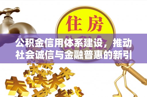 怒江公积金信用体系建设，推动社会诚信与金融普惠的新引擎