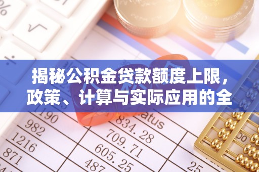 怒江揭秘公积金贷款额度上限，政策、计算与实际应用的全面解析