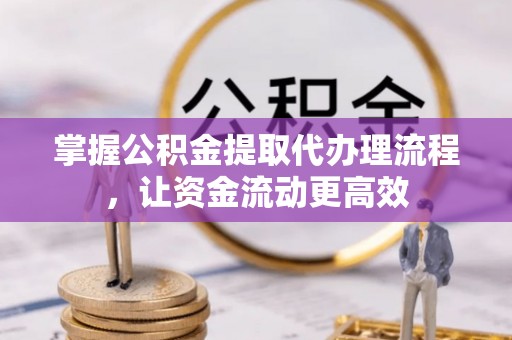 怒江掌握公积金提取代办理流程，让资金流动更高效