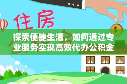怒江探索便捷生活，如何通过专业服务实现高效代办公积金提取