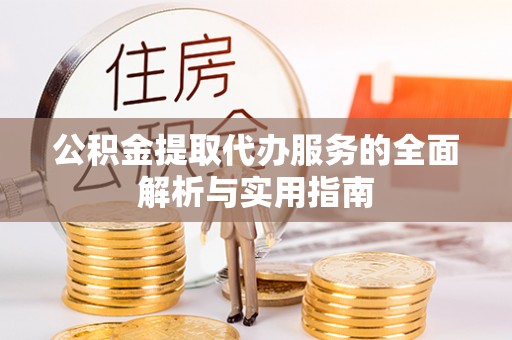 怒江公积金提取代办服务的全面解析与实用指南