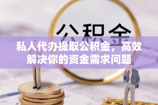 怒江私人代办提取公积金，高效解决你的资金需求问题