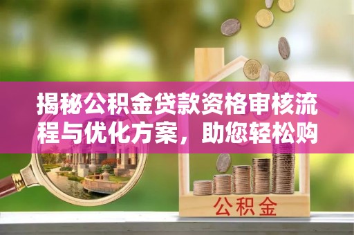 怒江揭秘公积金贷款资格审核流程与优化方案，助您轻松购房