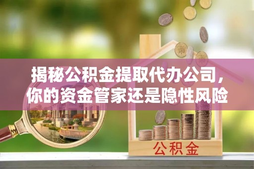 怒江揭秘公积金提取代办公司，你的资金管家还是隐性风险？