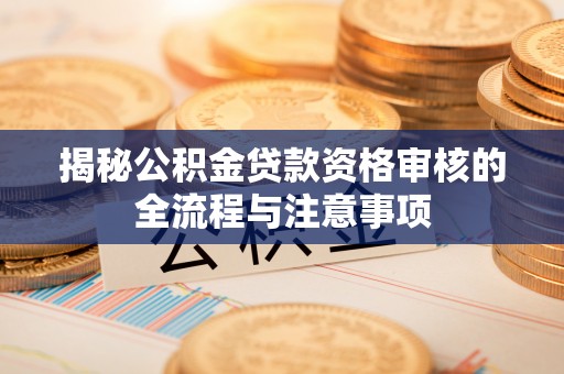 怒江揭秘公积金贷款资格审核的全流程与注意事项