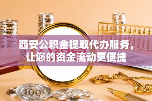 怒江西安公积金提取代办服务，让您的资金流动更便捷