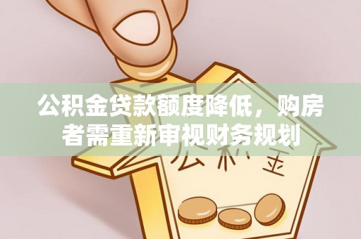 怒江公积金贷款额度降低，购房者需重新审视财务规划