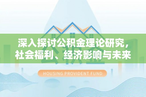 怒江深入探讨公积金理论研究，社会福利、经济影响与未来展望