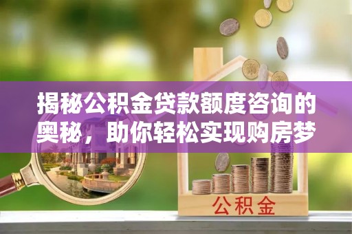 怒江揭秘公积金贷款额度咨询的奥秘，助你轻松实现购房梦想