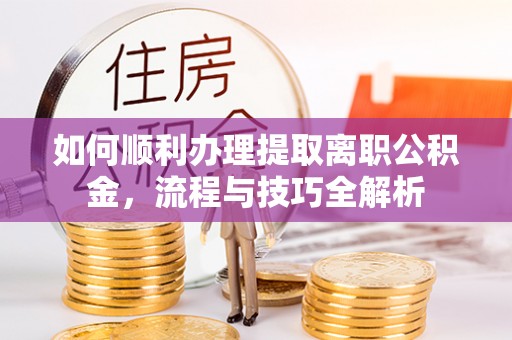 怒江如何顺利办理提取离职公积金，流程与技巧全解析