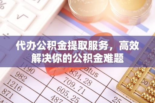 怒江代办公积金提取服务，高效解决你的公积金难题