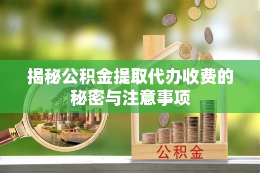 怒江揭秘公积金提取代办收费的秘密与注意事项