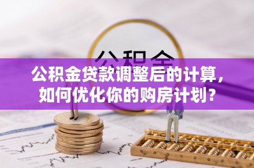 怒江公积金贷款调整后的计算，如何优化你的购房计划？