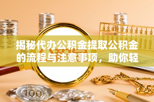 怒江揭秘代办公积金提取公积金的流程与注意事项，助你轻松拿回属于你的钱