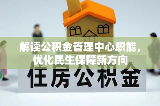 怒江解读公积金管理中心职能，优化民生保障新方向