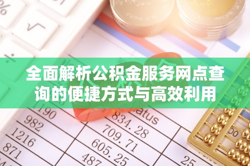 怒江全面解析公积金服务网点查询的便捷方式与高效利用
