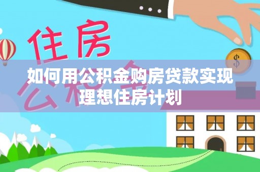 怒江如何用公积金购房贷款实现理想住房计划