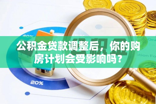 怒江公积金贷款调整后，你的购房计划会受影响吗？