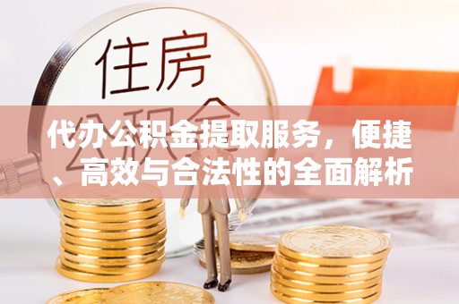 怒江代办公积金提取服务，便捷、高效与合法性的全面解析