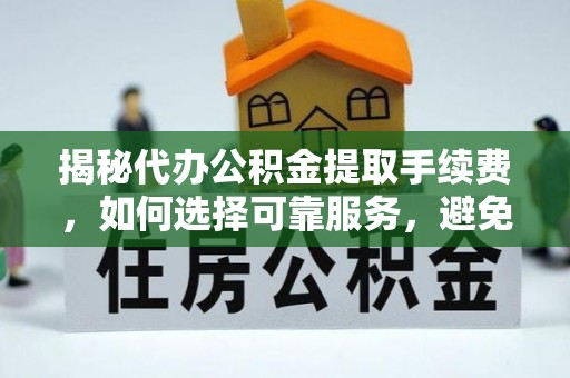 怒江揭秘代办公积金提取手续费，如何选择可靠服务，避免隐形陷阱