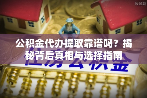 怒江公积金代办提取靠谱吗？揭秘背后真相与选择指南