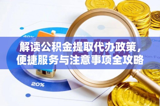 怒江解读公积金提取代办政策，便捷服务与注意事项全攻略