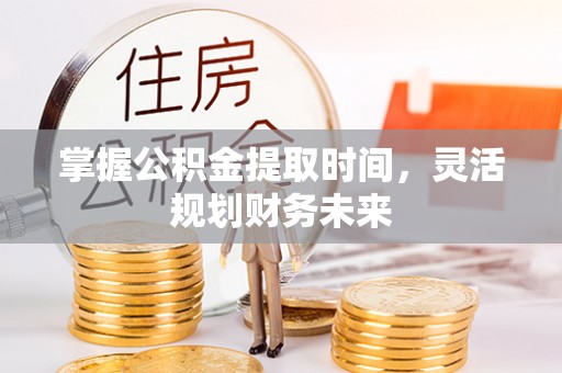 怒江掌握公积金提取时间，灵活规划财务未来