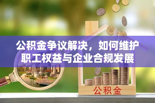 怒江公积金争议解决，如何维护职工权益与企业合规发展