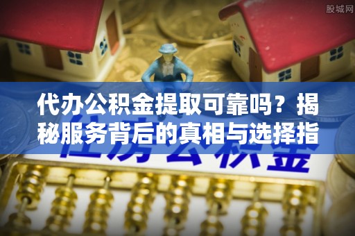 怒江代办公积金提取可靠吗？揭秘服务背后的真相与选择指南