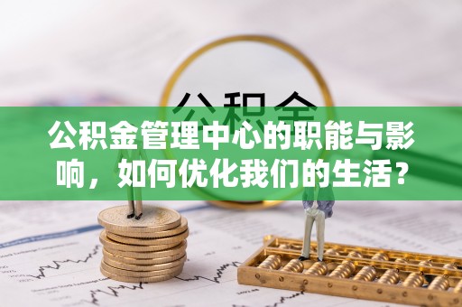 怒江公积金管理中心的职能与影响，如何优化我们的生活？