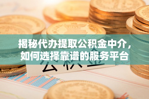 怒江揭秘代办提取公积金中介，如何选择靠谱的服务平台