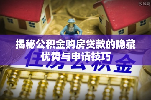 怒江揭秘公积金购房贷款的隐藏优势与申请技巧