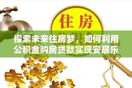 怒江探索未来住房梦，如何利用公积金购房贷款实现安居乐业