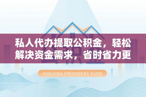 怒江私人代办提取公积金，轻松解决资金需求，省时省力更高效
