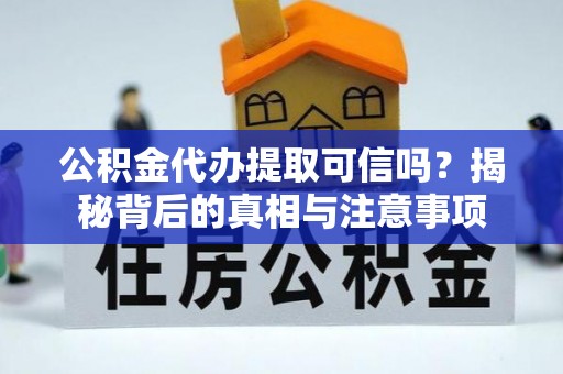 怒江公积金代办提取可信吗？揭秘背后的真相与注意事项