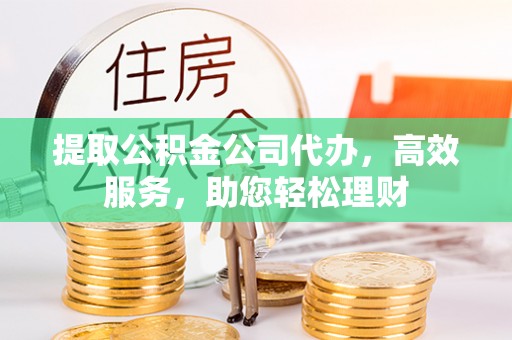 怒江提取公积金公司代办，高效服务，助您轻松理财