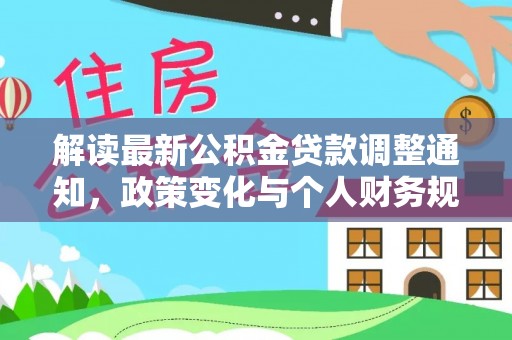 怒江解读最新公积金贷款调整通知，政策变化与个人财务规划的影响
