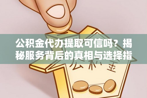 怒江公积金代办提取可信吗？揭秘服务背后的真相与选择指南