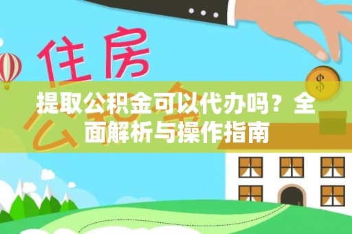 怒江提取公积金可以代办吗？全面解析与操作指南