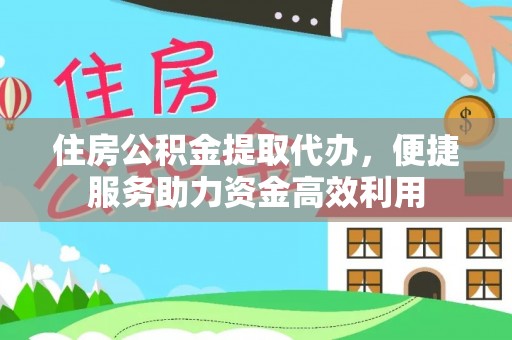 怒江住房公积金提取代办，便捷服务助力资金高效利用