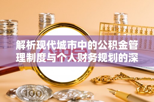 怒江解析现代城市中的公积金管理制度与个人财务规划的深度关联